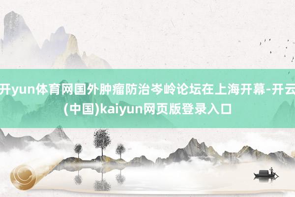 开yun体育网国外肿瘤防治岑岭论坛在上海开幕-开云(中国)kaiyun网页版登录入口