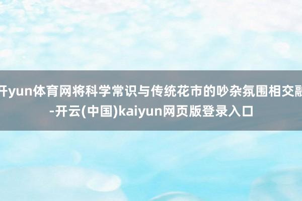 开yun体育网将科学常识与传统花市的吵杂氛围相交融-开云(中