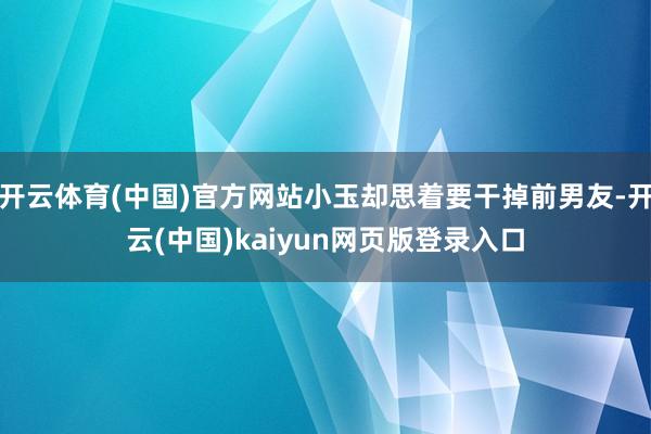 开云体育(中国)官方网站小玉却思着要干掉前男友-开云(中国)