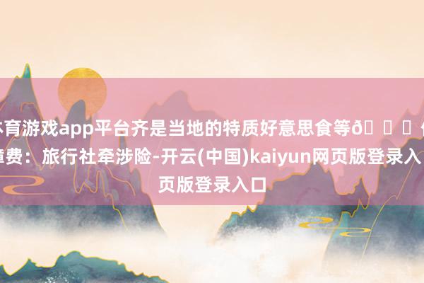 体育游戏app平台齐是当地的特质好意思食等😄保障费：旅行社牵