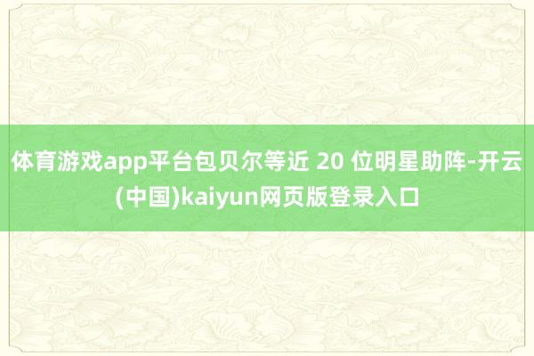 体育游戏app平台包贝尔等近 20 位明星助阵-开云(中国)