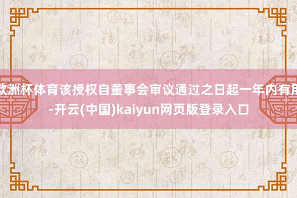 欧洲杯体育该授权自董事会审议通过之日起一年内有用-开云(中国