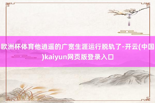欧洲杯体育他逍遥的广宽生涯运行脱轨了-开云(中国)kaiyu