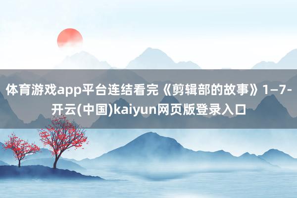 体育游戏app平台连结看完《剪辑部的故事》1—7-开云(中国