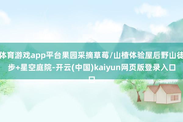体育游戏app平台果园采摘草莓/山楂体验屋后野山徒步+星空庭