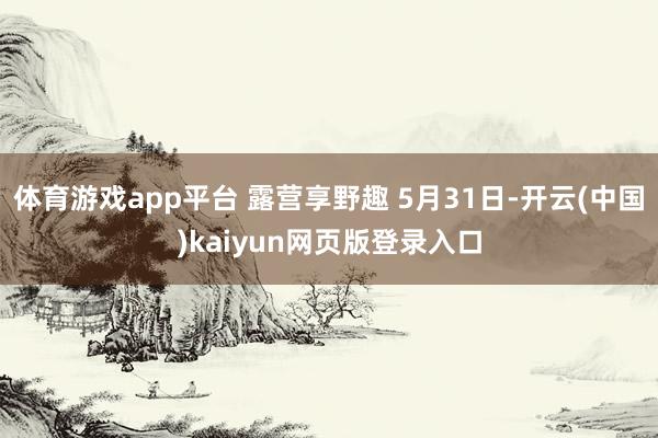体育游戏app平台 露营享野趣 5月31日-开云(中国)ka
