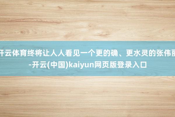 开云体育终将让人人看见一个更的确、更水灵的张伟丽-开云(中国