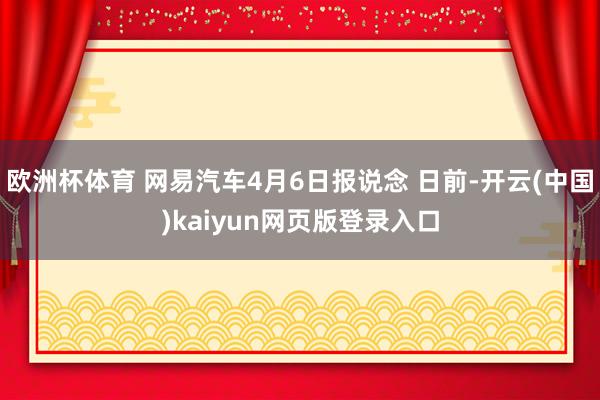 欧洲杯体育 网易汽车4月6日报说念 日前-开云(中国)kaiyun网页版登录入口