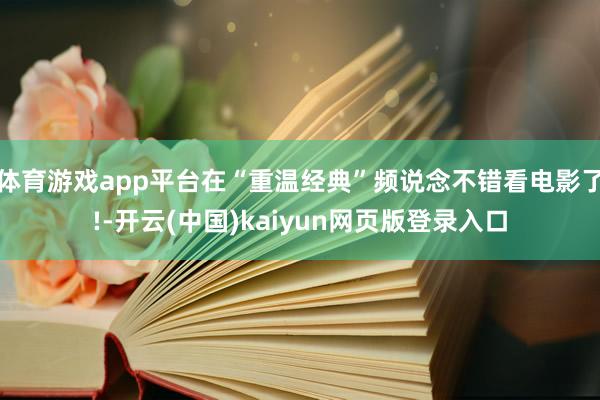 体育游戏app平台在“重温经典”频说念不错看电影了!-开云(中国)kaiyun网页版登录入口