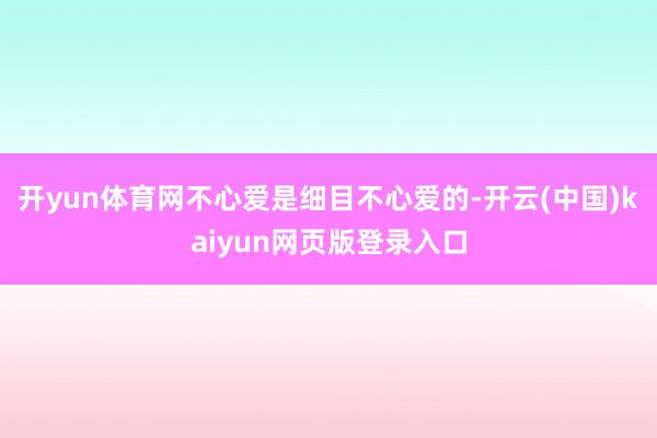 开yun体育网不心爱是细目不心爱的-开云(中国)kaiyun网页版登录入口