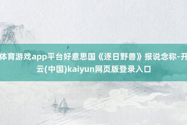 体育游戏app平台好意思国《逐日野兽》报说念称-开云(中国)kaiyun网页版登录入口