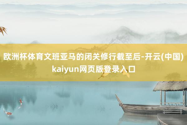 欧洲杯体育文班亚马的闭关修行截至后-开云(中国)kaiyun网页版登录入口