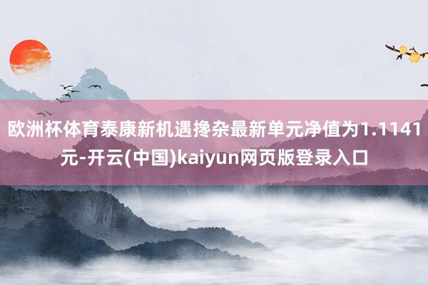 欧洲杯体育泰康新机遇搀杂最新单元净值为1.1141元-开云(中国)kaiyun网页版登录入口