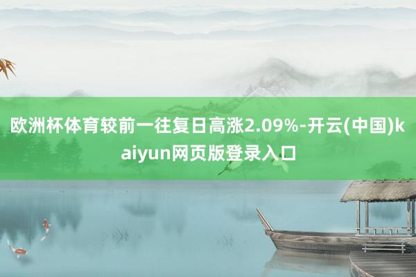 欧洲杯体育较前一往复日高涨2.09%-开云(中国)kaiyun网页版登录入口