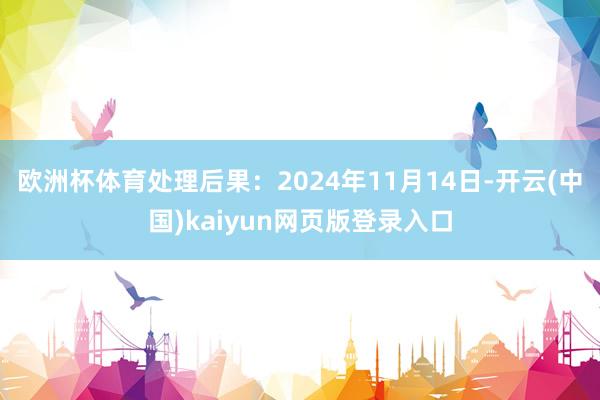 欧洲杯体育处理后果:2024年11月14日-开云(中国)kaiyun网页版登录入口