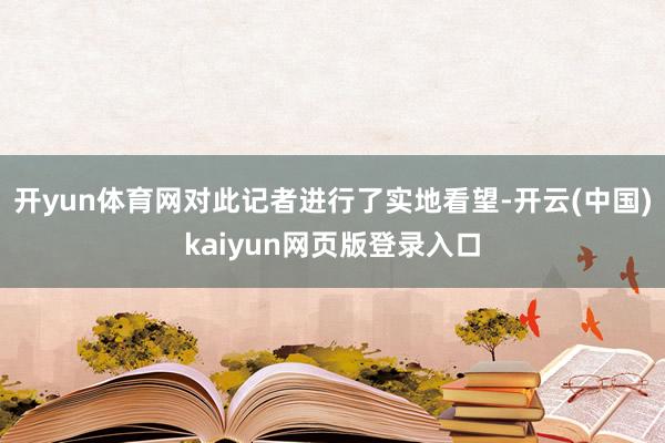 开yun体育网对此记者进行了实地看望-开云(中国)kaiyun网页版登录入口