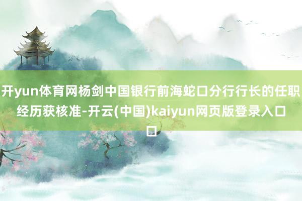 开yun体育网杨剑中国银行前海蛇口分行行长的任职经历获核准-开云(中国)kaiyun网页版登录入口