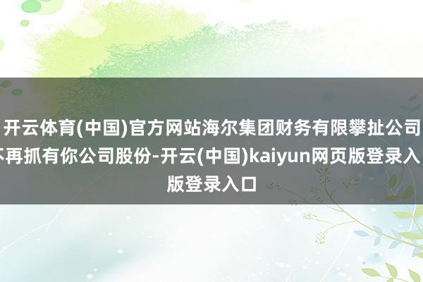 开云体育(中国)官方网站海尔集团财务有限攀扯公司不再抓有你公司股份-开云(中国)kaiyun网页版登录入口