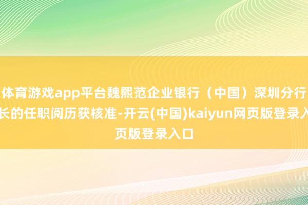 体育游戏app平台魏熙范企业银行(中国)深圳分行行长的任职阅历获核准-开云(中国)kaiyun网页版登录入口