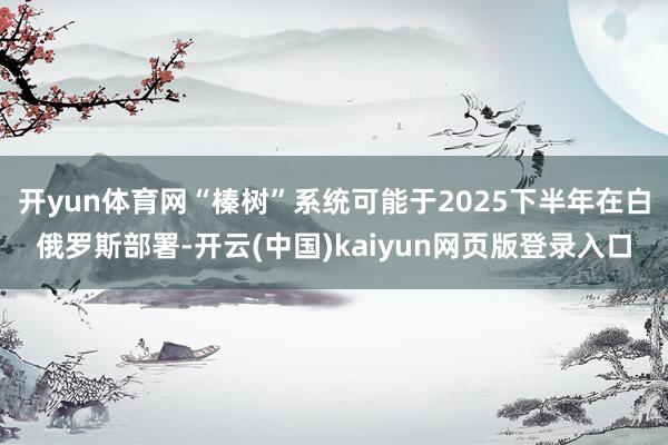 开yun体育网“榛树”系统可能于2025下半年在白俄罗斯部署