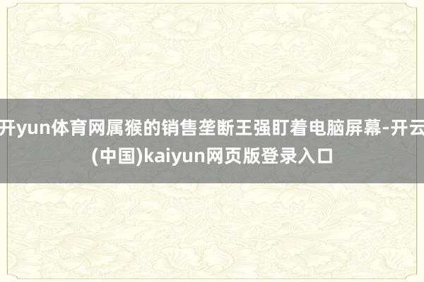开yun体育网属猴的销售垄断王强盯着电脑屏幕-开云(中国)k