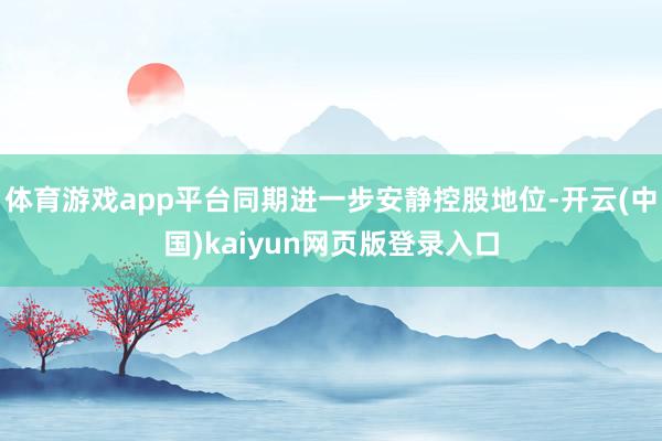 体育游戏app平台同期进一步安静控股地位-开云(中国)kai