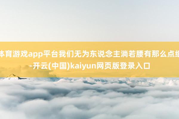 体育游戏app平台我们无为东说念主淌若腰有那么点细-开云(中
