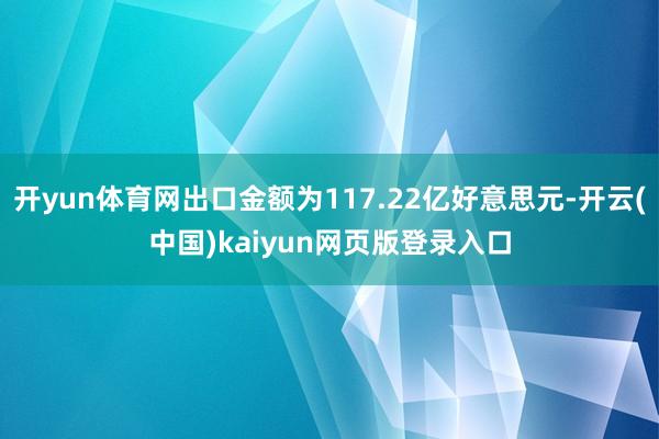 开yun体育网出口金额为117.22亿好意思元-开云(中国)