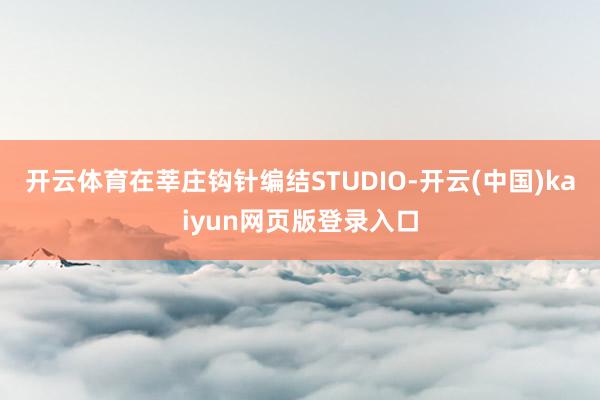 开云体育在莘庄钩针编结STUDIO-开云(中国)kaiyun网页版登录入口