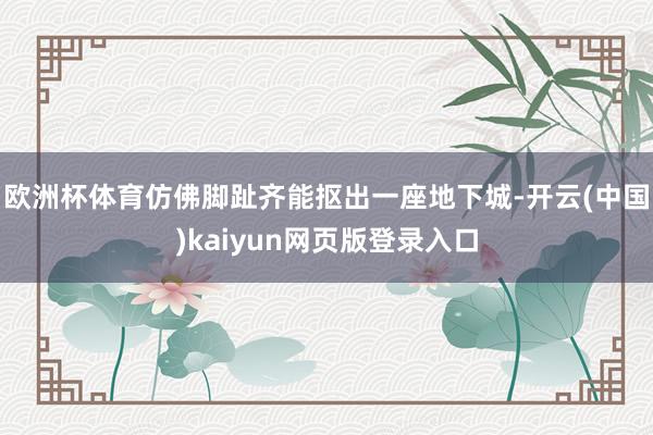欧洲杯体育仿佛脚趾齐能抠出一座地下城-开云(中国)kaiyu