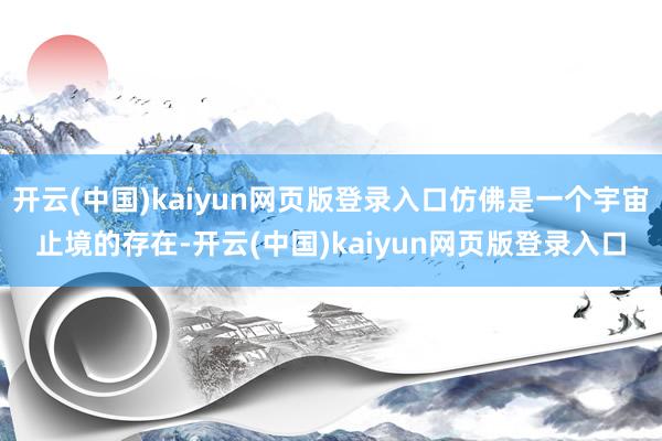 开云(中国)kaiyun网页版登录入口仿佛是一个宇宙止境的存