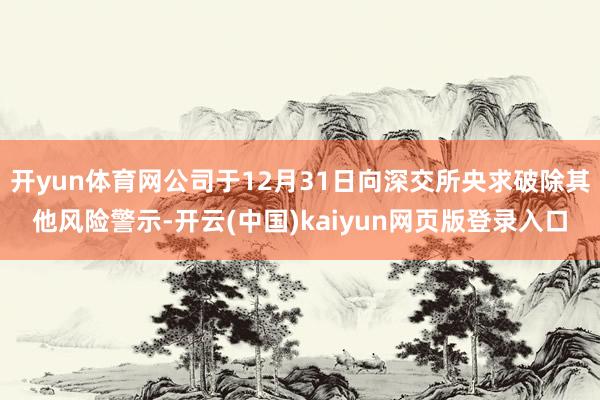 开yun体育网公司于12月31日向深交所央求破除其他风险警示