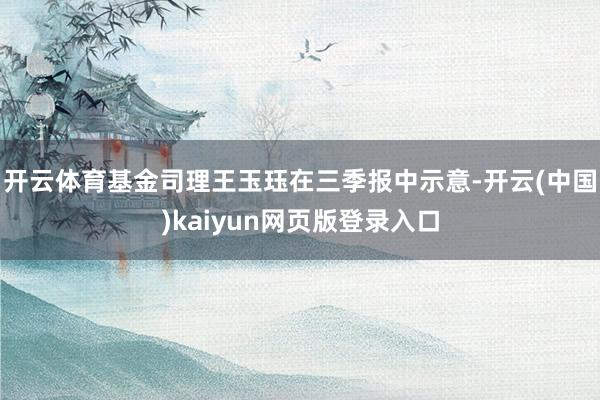 开云体育基金司理王玉珏在三季报中示意-开云(中国)kaiyu