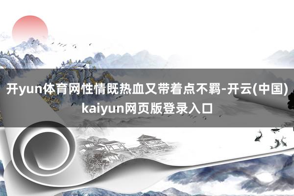 开yun体育网性情既热血又带着点不羁-开云(中国)kaiyu