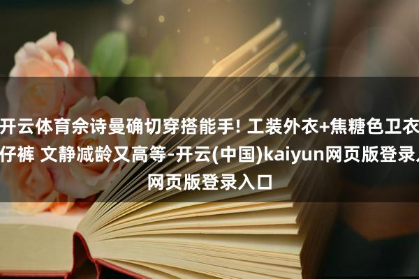 开云体育佘诗曼确切穿搭能手! 工装外衣+焦糖色卫衣+牛仔裤 