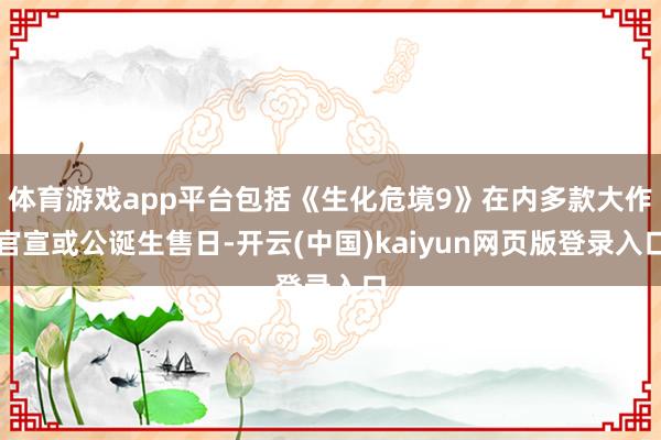 体育游戏app平台包括《生化危境9》在内多款大作官宣或公诞生