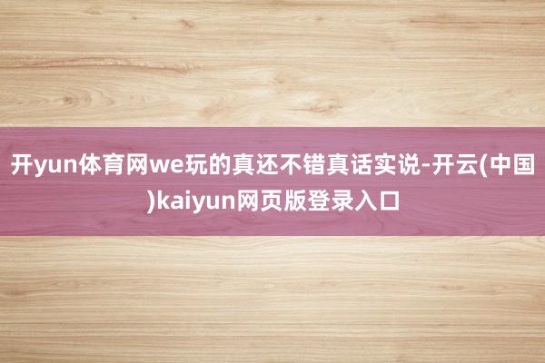 开yun体育网we玩的真还不错真话实说-开云(中国)kaiy