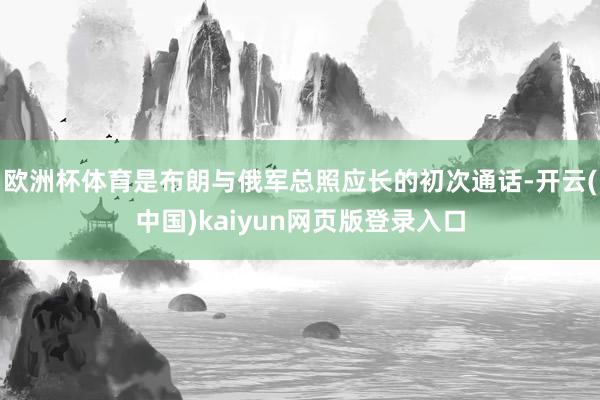 欧洲杯体育是布朗与俄军总照应长的初次通话-开云(中国)kaiyun网页版登录入口
