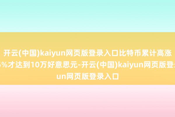 开云(中国)kaiyun网页版登录入口比特币累计高涨了135%才达到10万好意思元-开云(中国)kaiyun网页版登录入口