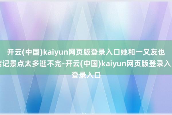 开云(中国)kaiyun网页版登录入口她和一又友也惦记景点太