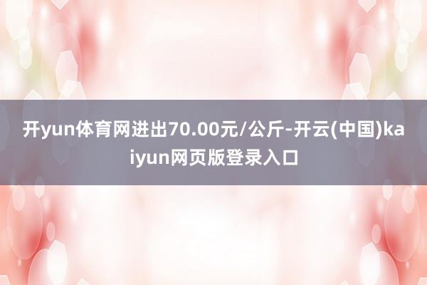 开yun体育网进出70.00元/公斤-开云(中国)kaiyu