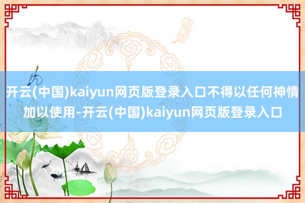 开云(中国)kaiyun网页版登录入口不得以任何神情加以使用
