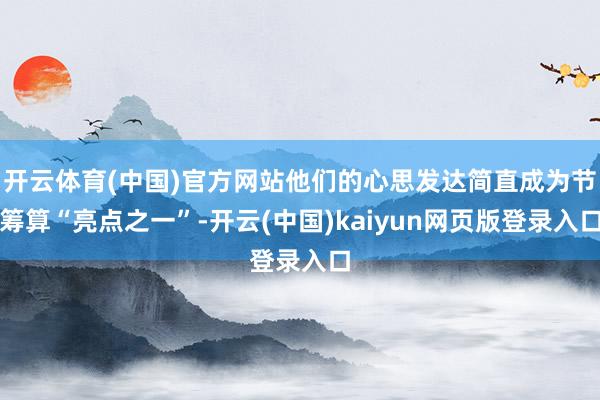 开云体育(中国)官方网站他们的心思发达简直成为节筹算“亮点之