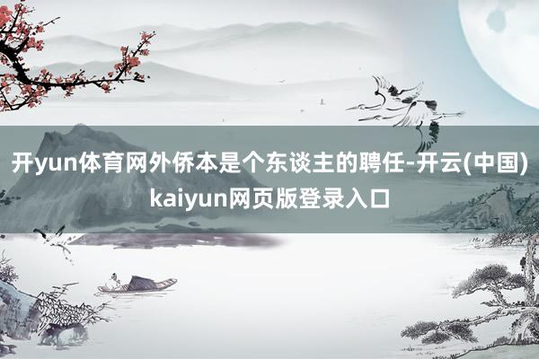 开yun体育网外侨本是个东谈主的聘任-开云(中国)kaiyu
