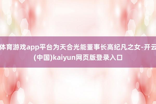 体育游戏app平台为天合光能董事长高纪凡之女-开云(中国)k