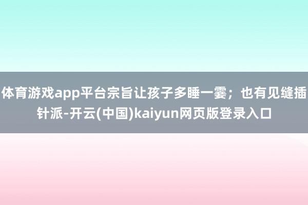 体育游戏app平台宗旨让孩子多睡一霎；也有见缝插针派-开云(