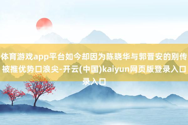 体育游戏app平台如今却因为陈晓华与郭晋安的别传被推优势口浪