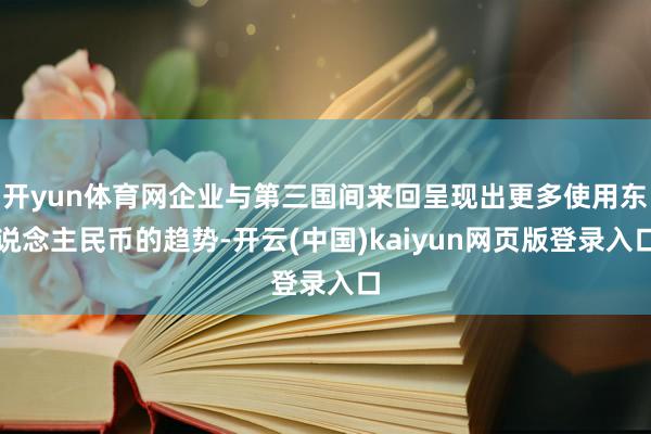 开yun体育网企业与第三国间来回呈现出更多使用东说念主民币的