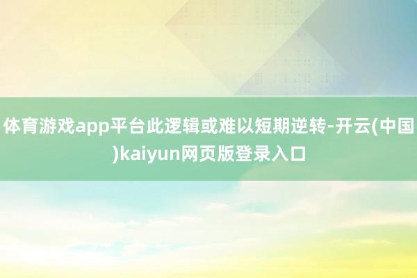 体育游戏app平台此逻辑或难以短期逆转-开云(中国)kaiy