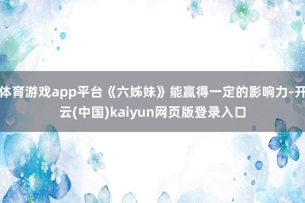体育游戏app平台《六姊妹》能赢得一定的影响力-开云(中国)kaiyun网页版登录入口